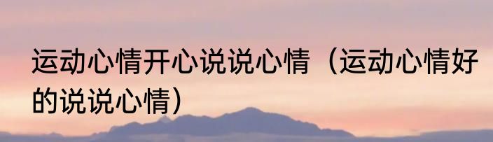 运动心情开心说说心情（运动心情好的说说心情）