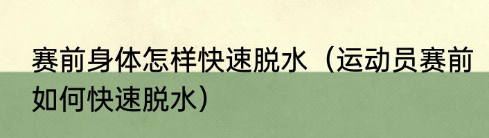 赛前身体怎样快速脱水（运动员赛前如何快速脱水）