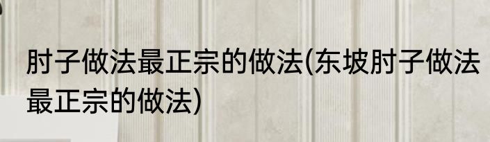 肘子做法最正宗的做法(东坡肘子做法最正宗的做法)