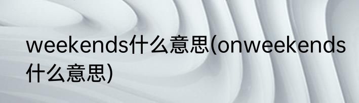 weekends什么意思(onweekends什么意思)