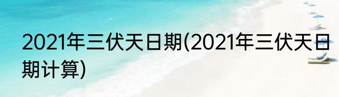 2021年三伏天日期(2021年三伏天日期计算)