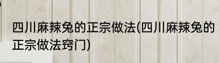 四川麻辣兔的正宗做法(四川麻辣兔的正宗做法窍门)