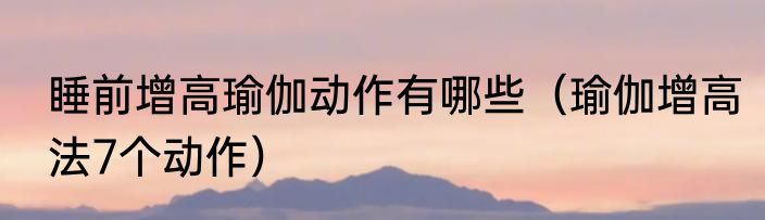睡前增高瑜伽动作有哪些（瑜伽增高法7个动作）