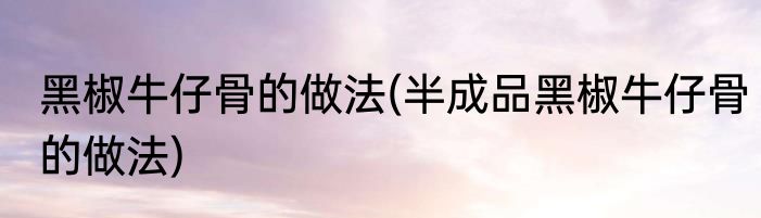 黑椒牛仔骨的做法(半成品黑椒牛仔骨的做法)