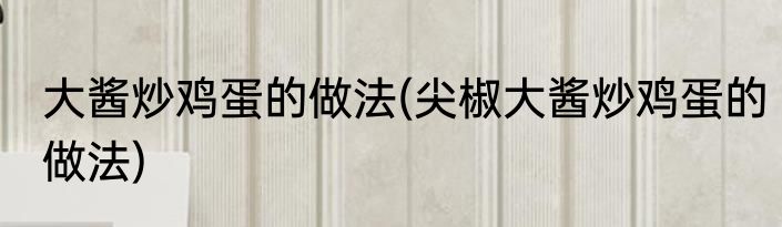 大酱炒鸡蛋的做法(尖椒大酱炒鸡蛋的做法)