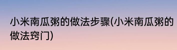 小米南瓜粥的做法步骤(小米南瓜粥的做法窍门)
