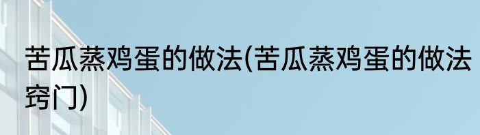 苦瓜蒸鸡蛋的做法(苦瓜蒸鸡蛋的做法窍门)