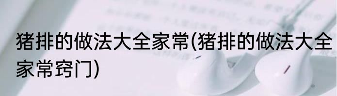 猪排的做法大全家常(猪排的做法大全家常窍门)