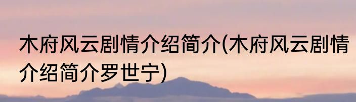 木府风云剧情介绍简介(木府风云剧情介绍简介罗世宁)