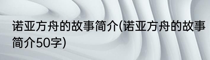 诺亚方舟的故事简介(诺亚方舟的故事简介50字)