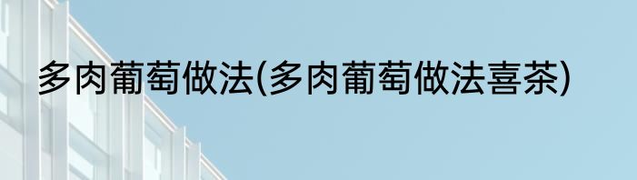 多肉葡萄做法(多肉葡萄做法喜茶)