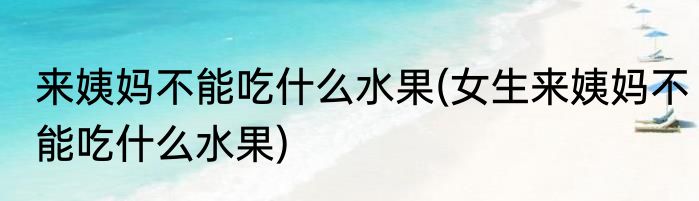 来姨妈不能吃什么水果(女生来姨妈不能吃什么水果)