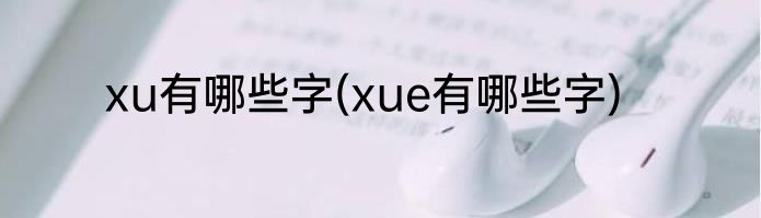 xu有哪些字(xue有哪些字)