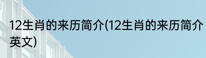 12生肖的来历简介(12生肖的来历简介英文)