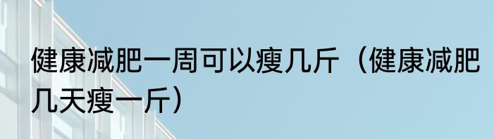 健康减肥一周可以瘦几斤	（健康减肥几天瘦一斤）