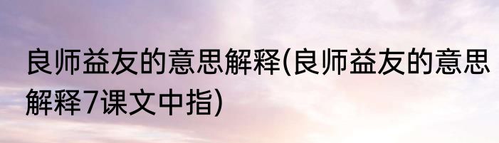 良师益友的意思解释(良师益友的意思解释7课文中指)