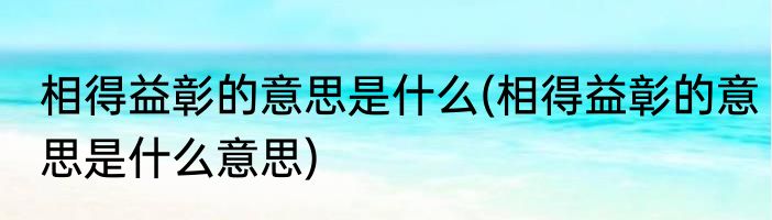 相得益彰的意思是什么(相得益彰的意思是什么意思)