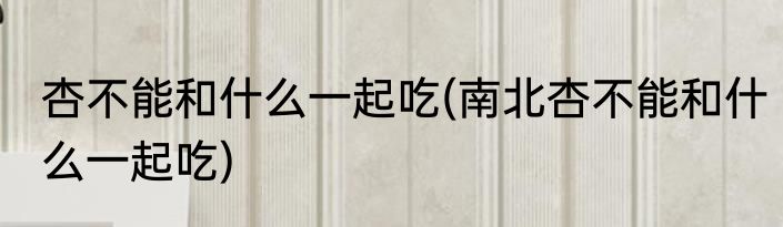 杏不能和什么一起吃(南北杏不能和什么一起吃)