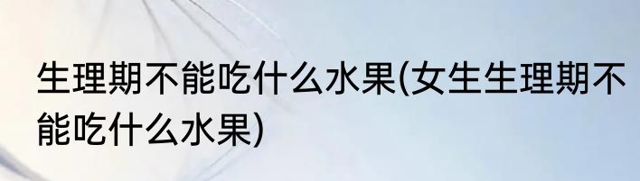 生理期不能吃什么水果(女生生理期不能吃什么水果)