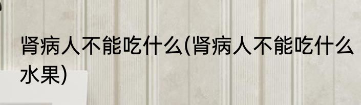 肾病人不能吃什么(肾病人不能吃什么水果)