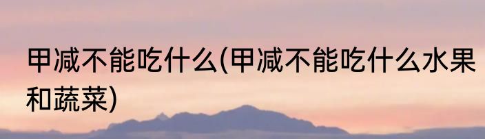 甲减不能吃什么(甲减不能吃什么水果和蔬菜)