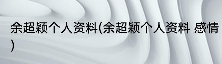 余超颖个人资料(余超颖个人资料 感情)