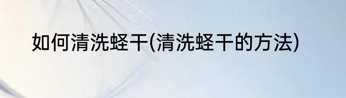 如何清洗蛏干(清洗蛏干的方法)