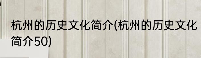 杭州的历史文化简介(杭州的历史文化简介50)