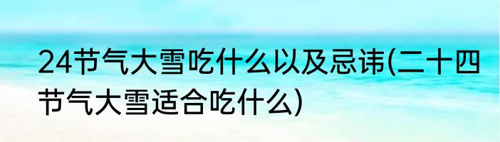 24节气大雪吃什么以及忌讳(二十四节气大雪适合吃什么)