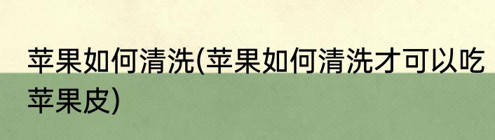 苹果如何清洗(苹果如何清洗才可以吃苹果皮)