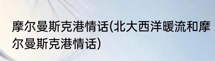 摩尔曼斯克港情话(北大西洋暖流和摩尔曼斯克港情话)