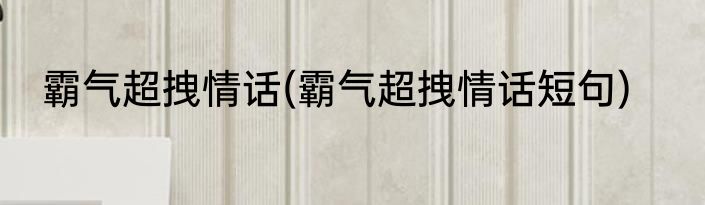 霸气超拽情话(霸气超拽情话短句)