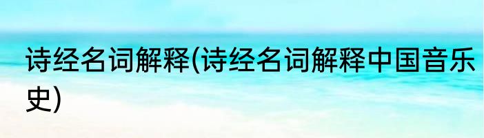 诗经名词解释(诗经名词解释中国音乐史)