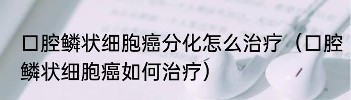 口腔鳞状细胞癌分化怎么治疗（口腔鳞状细胞癌如何治疗）