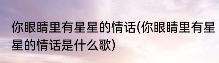 你眼睛里有星星的情话(你眼睛里有星星的情话是什么歌)