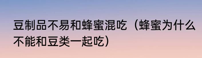 豆制品不易和蜂蜜混吃（蜂蜜为什么不能和豆类一起吃）