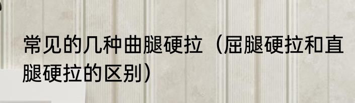 常见的几种曲腿硬拉（屈腿硬拉和直腿硬拉的区别）