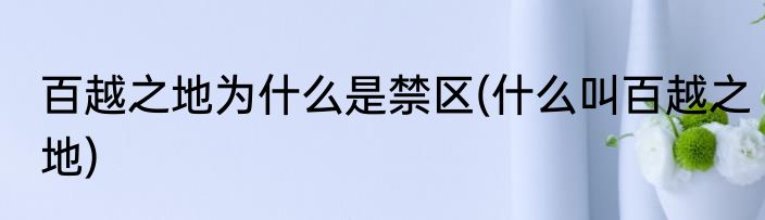 百越之地为什么是禁区(什么叫百越之地)