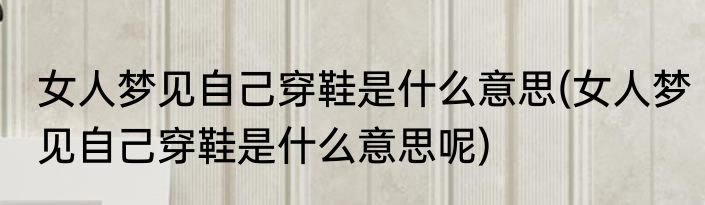 女人梦见自己穿鞋是什么意思(女人梦见自己穿鞋是什么意思呢)