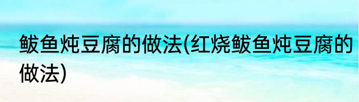 鲅鱼炖豆腐的做法(红烧鲅鱼炖豆腐的做法)