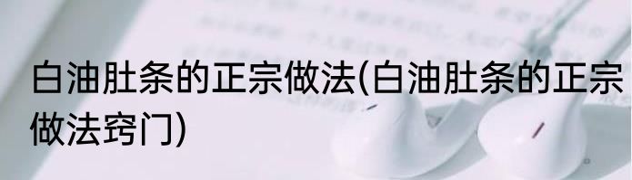 白油肚条的正宗做法(白油肚条的正宗做法窍门)