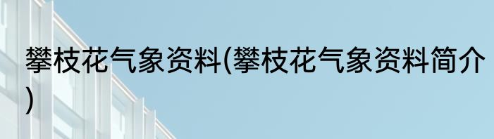 攀枝花气象资料(攀枝花气象资料简介)