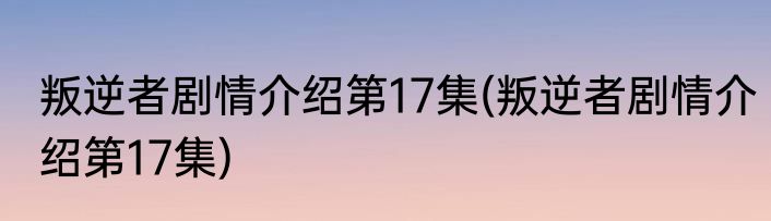叛逆者剧情介绍第17集(叛逆者剧情介绍第17集)