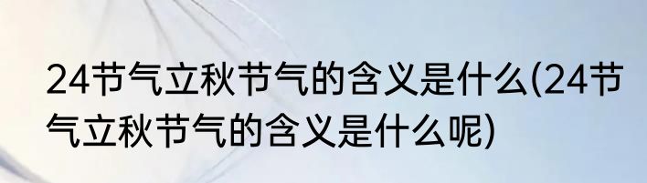 24节气立秋节气的含义是什么(24节气立秋节气的含义是什么呢)
