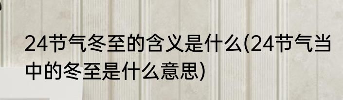 24节气冬至的含义是什么(24节气当中的冬至是什么意思)