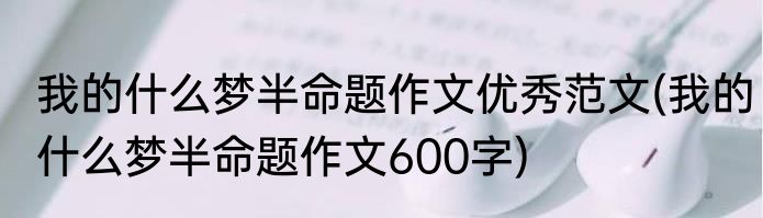 我的什么梦半命题作文优秀范文(我的什么梦半命题作文600字)