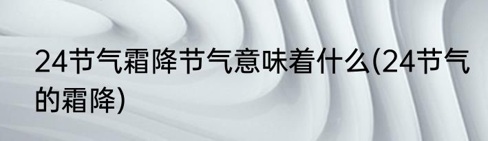 24节气霜降节气意味着什么(24节气的霜降)