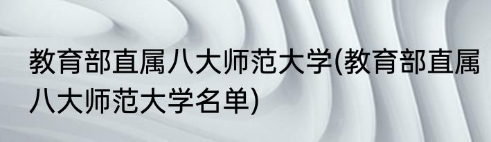 教育部直属八大师范大学(教育部直属八大师范大学名单)