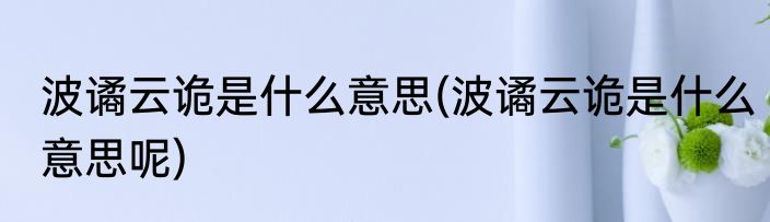 波谲云诡是什么意思(波谲云诡是什么意思呢)