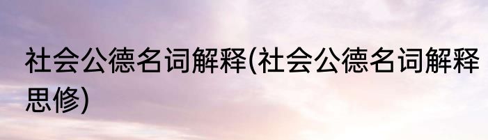 社会公德名词解释(社会公德名词解释思修)
